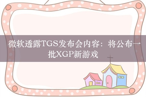  微软透露TGS发布会内容：将公布一批XGP新游戏