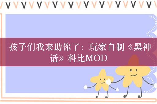  孩子们我来助你了：玩家自制《黑神话》科比MOD