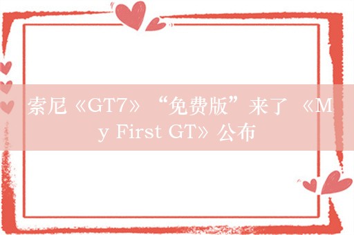  索尼《GT7》“免费版”来了 《My First GT》公布