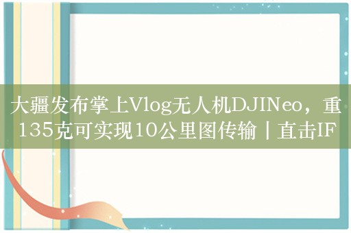 大疆发布掌上Vlog无人机DJINeo，重135克可实现10公里图传输丨直击IFA