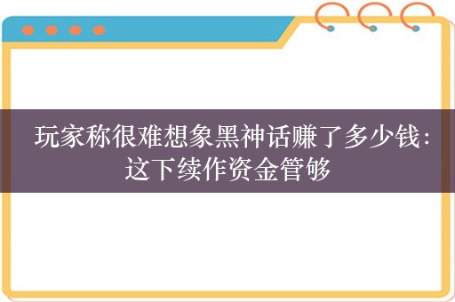  玩家称很难想象黑神话赚了多少钱：这下续作资金管够