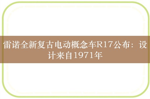 雷诺全新复古电动概念车R17公布：设计来自1971年