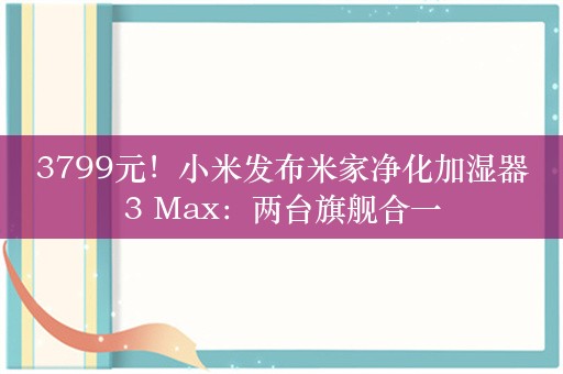 3799元！小米发布米家净化加湿器3 Max：两台旗舰合一