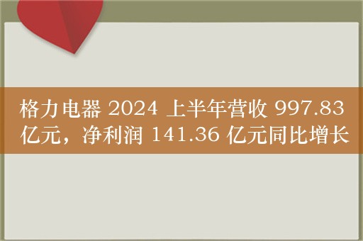 格力电器 2024 上半年营收 997.83 亿元，净利润 141.36 亿元同比增长 11.54%