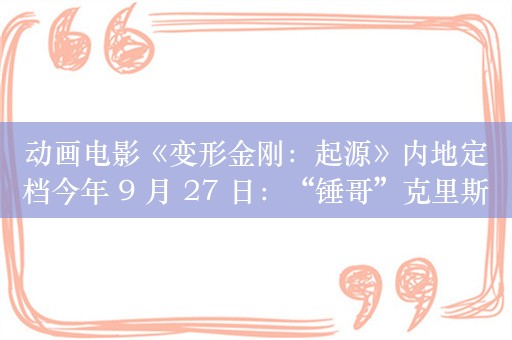 动画电影《变形金刚：起源》内地定档今年 9 月 27 日：“锤哥”克里斯、“寡姐”斯嘉丽担任配音