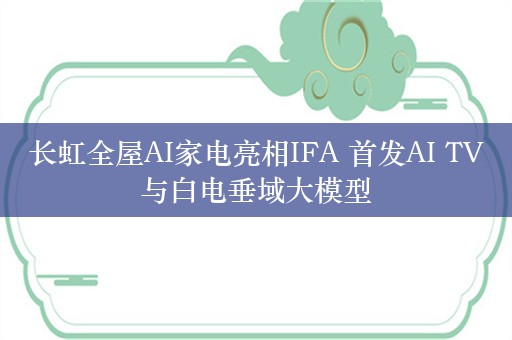 长虹全屋AI家电亮相IFA 首发AI TV与白电垂域大模型