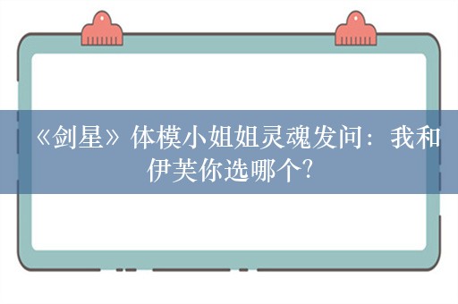  《剑星》体模小姐姐灵魂发问：我和伊芙你选哪个？