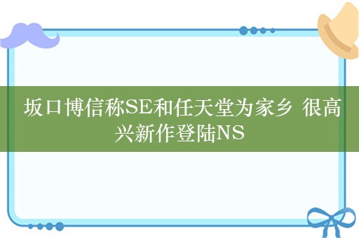  坂口博信称SE和任天堂为家乡 很高兴新作登陆NS