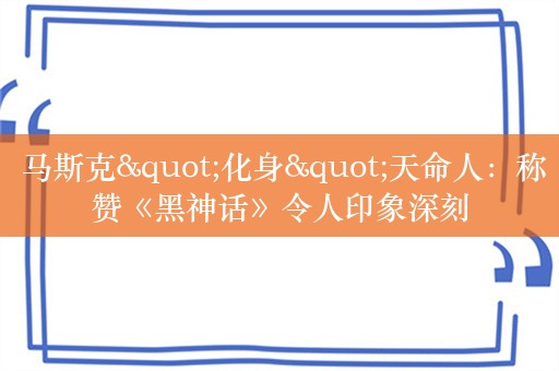  马斯克"化身"天命人：称赞《黑神话》令人印象深刻