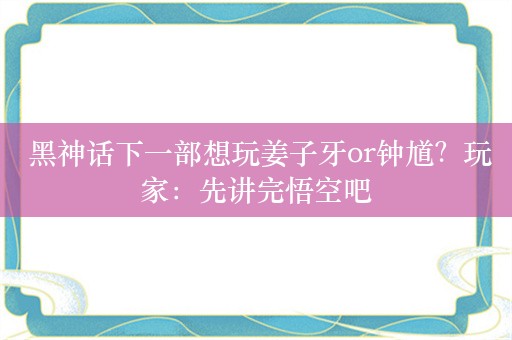  黑神话下一部想玩姜子牙or钟馗？玩家：先讲完悟空吧