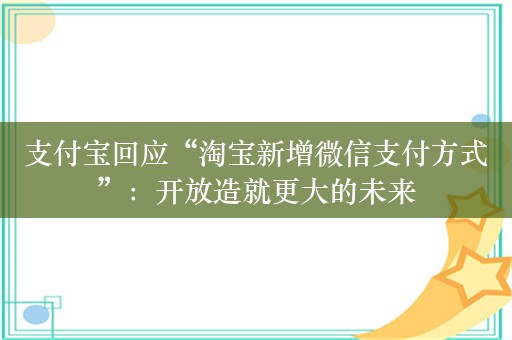 支付宝回应“淘宝新增微信支付方式”：开放造就更大的未来