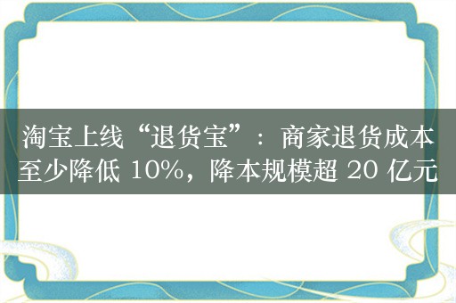 淘宝上线“退货宝”：商家退货成本至少降低 10%，降本规模超 20 亿元