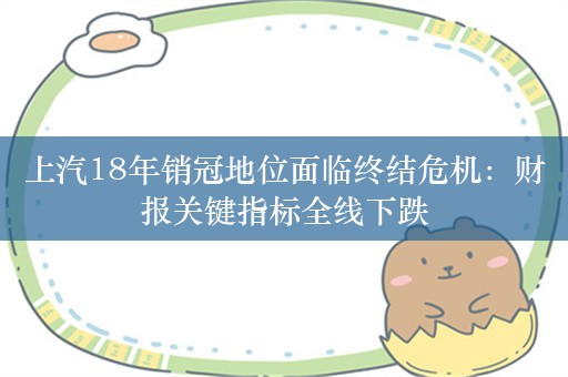 上汽18年销冠地位面临终结危机：财报关键指标全线下跌