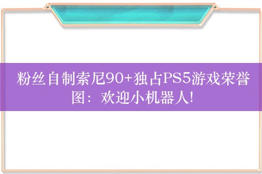  粉丝自制索尼90+独占PS5游戏荣誉图：欢迎小机器人!