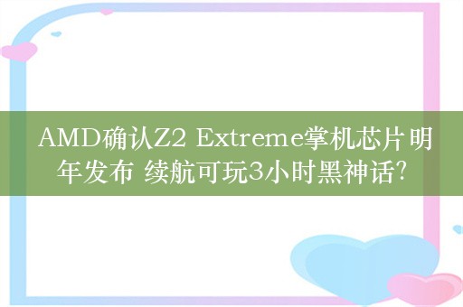  AMD确认Z2 Extreme掌机芯片明年发布 续航可玩3小时黑神话？