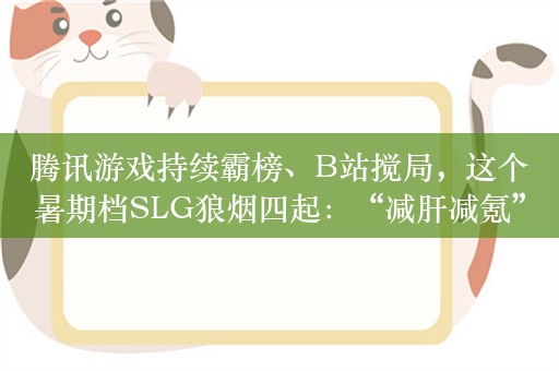 腾讯游戏持续霸榜、B站搅局，这个暑期档SLG狼烟四起：“减肝减氪”成突围利器