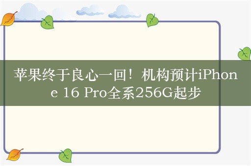 苹果终于良心一回！机构预计iPhone 16 Pro全系256G起步