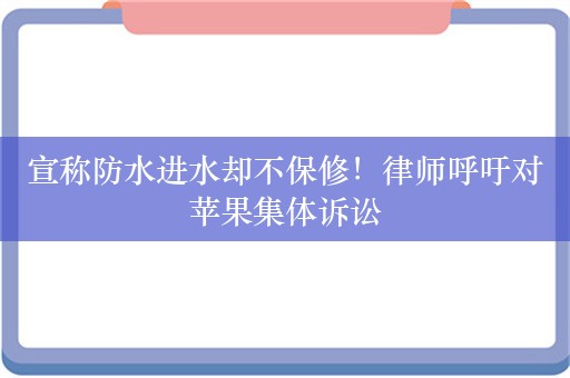 宣称防水进水却不保修！律师呼吁对苹果集体诉讼