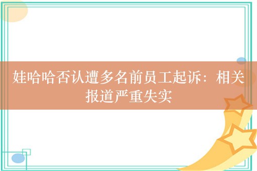 娃哈哈否认遭多名前员工起诉：相关报道严重失实