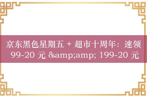 京东黑色星期五 + 超市十周年：速领 99-20 元 &amp; 199-20 元全品神券