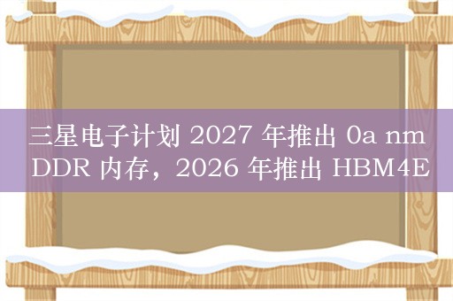 三星电子计划 2027 年推出 0a nm DDR 内存，2026 年推出 HBM4E