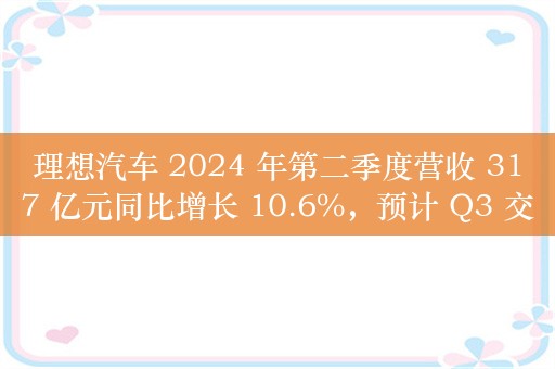 理想汽车 2024 年第二季度营收 317 亿元同比增长 10.6%，预计 Q3 交付 14.5~15.5 万辆