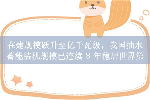 在建规模跃升至亿千瓦级，我国抽水蓄能装机规模已连续 8 年稳居世界第一