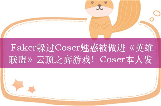  Faker躲过Coser魅惑被做进《英雄联盟》云顶之弈游戏！Coser本人发文