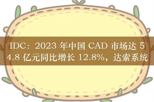 IDC：2023 年中国 CAD 市场达 54.8 亿元同比增长 12.8%，达索系统、西门子、欧特克三巨头份额均下滑