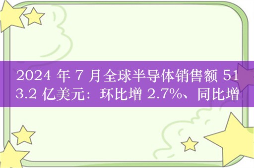 2024 年 7 月全球半导体销售额 513.2 亿美元：环比增 2.7%、同比增 18.7%