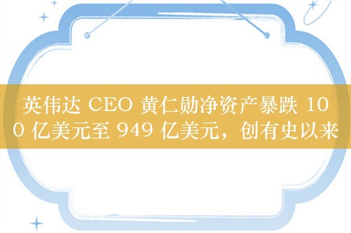 英伟达 CEO 黄仁勋净资产暴跌 100 亿美元至 949 亿美元，创有史以来最大减损