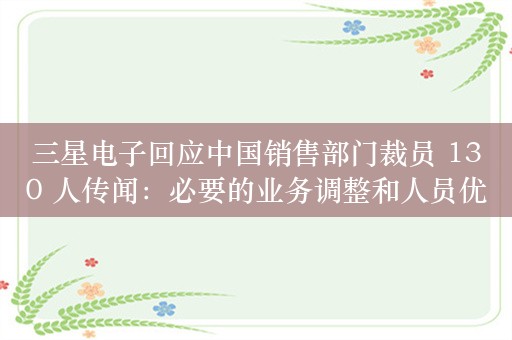 三星电子回应中国销售部门裁员 130 人传闻：必要的业务调整和人员优化