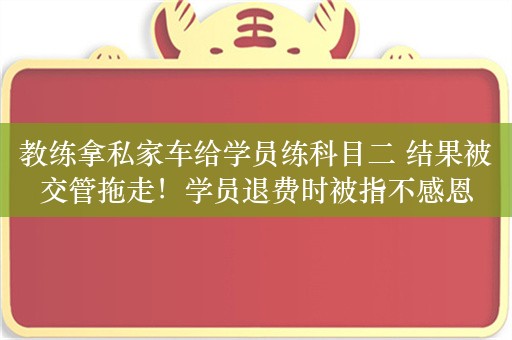 教练拿私家车给学员练科目二 结果被交管拖走！学员退费时被指不感恩