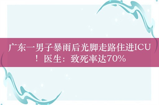 广东一男子暴雨后光脚走路住进ICU！医生：致死率达70%