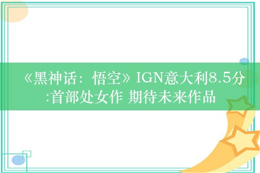  《黑神话：悟空》IGN意大利8.5分:首部处女作 期待未来作品