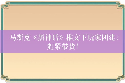  马斯克《黑神话》推文下玩家团建：赶紧带货！