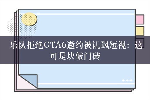  乐队拒绝GTA6邀约被讥讽短视：这可是块敲门砖