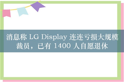 消息称 LG Display 连连亏损大规模裁员，已有 1400 人自愿退休