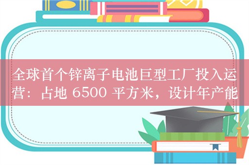 全球首个锌离子电池巨型工厂投入运营：占地 6500 平方米，设计年产能 100 MWh