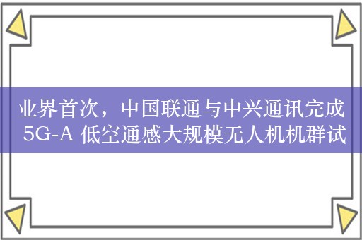 业界首次，中国联通与中兴通讯完成 5G-A 低空通感大规模无人机机群试验