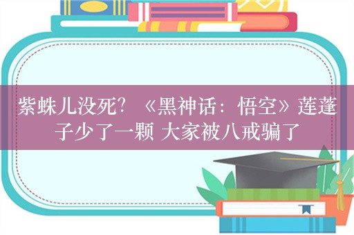 紫蛛儿没死？《黑神话：悟空》莲蓬子少了一颗 大家被八戒骗了