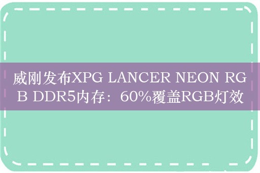 威刚发布XPG LANCER NEON RGB DDR5内存：60%覆盖RGB灯效