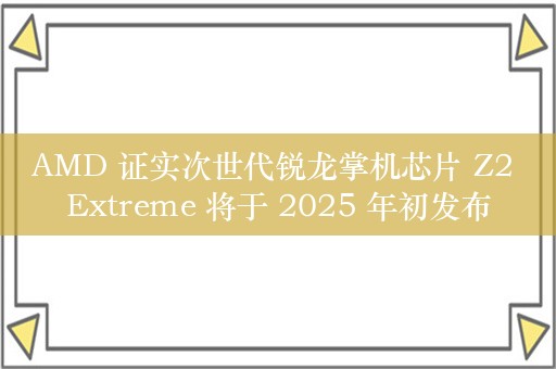 AMD 证实次世代锐龙掌机芯片 Z2 Extreme 将于 2025 年初发布