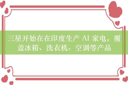 三星开始在在印度生产 AI 家电，覆盖冰箱、洗衣机、空调等产品