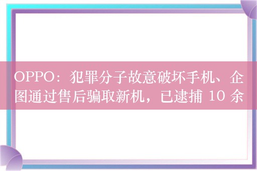 OPPO：犯罪分子故意破坏手机、企图通过售后骗取新机，已逮捕 10 余名涉案嫌疑人