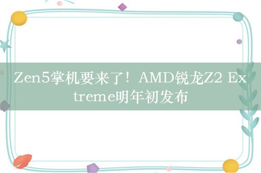 Zen5掌机要来了！AMD锐龙Z2 Extreme明年初发布