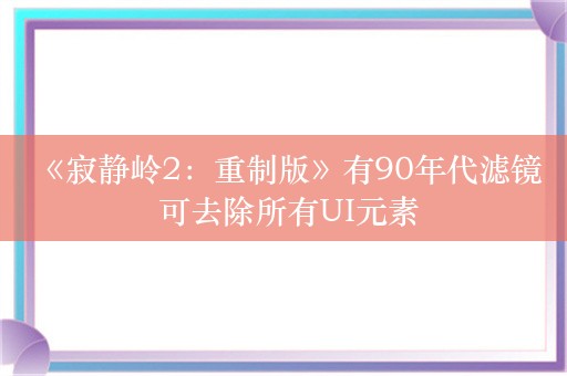  《寂静岭2：重制版》有90年代滤镜 可去除所有UI元素