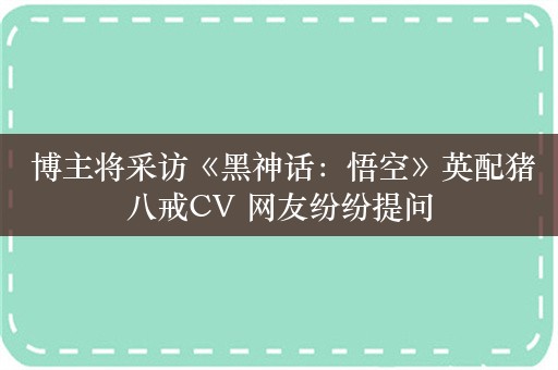  博主将采访《黑神话：悟空》英配猪八戒CV 网友纷纷提问