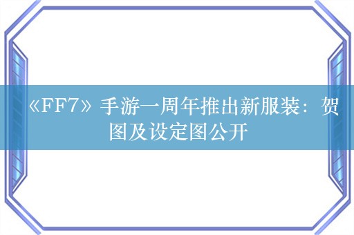  《FF7》手游一周年推出新服装：贺图及设定图公开