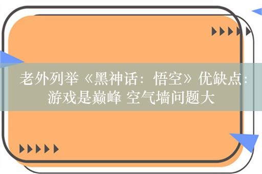  老外列举《黑神话：悟空》优缺点：游戏是巅峰 空气墙问题大